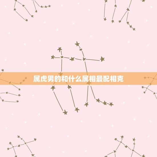 属虎男的和什么属相最配相克，属虎的与什么相冲与什么相克？