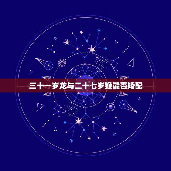 三十一岁龙与二十七岁猴能否婚配,属龙和属猴相配吗 三十一岁龙与二十七岁猴能否婚配,属龙和属猴相配吗