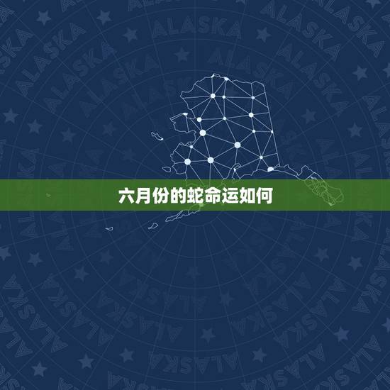 六月份的蛇命运如何,生肖蛇六月25 六月份的蛇命运如何,生肖蛇六月25