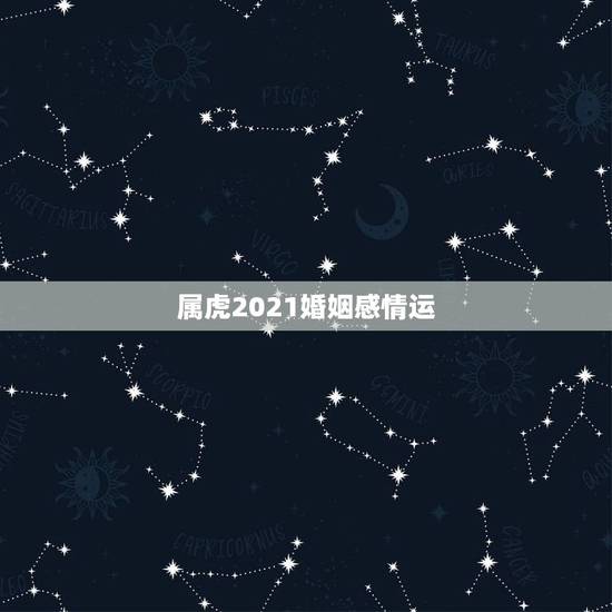 属虎2021婚姻感情运,属虎人2021年运势及运程每月运程 属虎2021婚姻感情运,属虎人2021年运势及运程每月运程