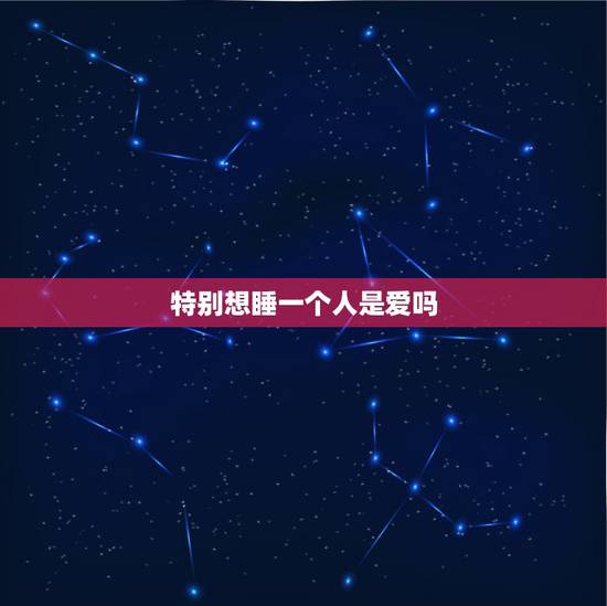 特别想睡一个人是爱吗,喜欢一个人,想睡她是什么原因 特别想睡一个人是爱吗,喜欢一个人,想睡她是什么原因