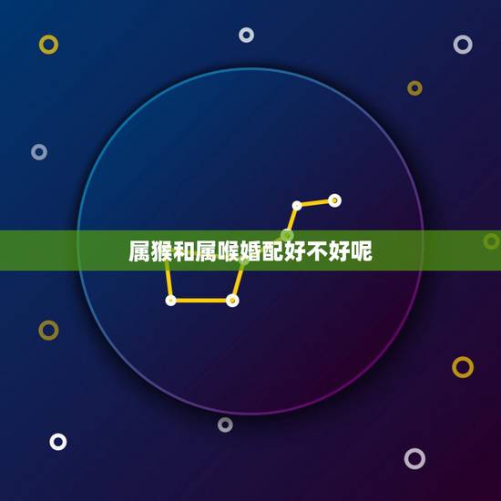 属猴和属喉婚配好不好呢,属羊的和属猴的结婚好不好 属猴和属喉婚配好不好呢,属羊的和属猴的结婚好不好