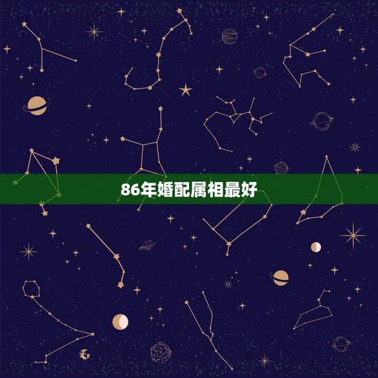 86年婚配属相最好,属虎1986年的和哪个生肖比较配 86年婚配属相最好,属虎1986年的和哪个生肖比较配