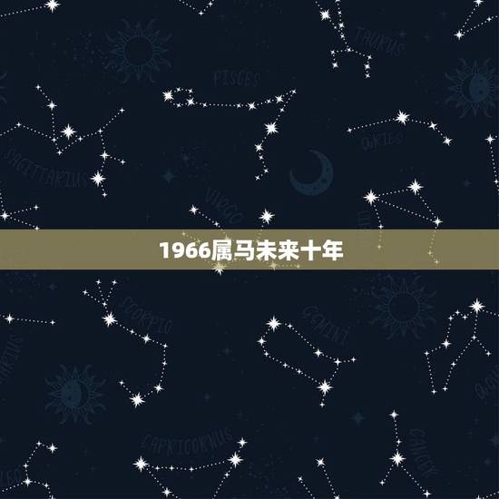 1966属马未来十年,1966年属马2021年运势及运程 1966属马未来十年,1966年属马2021年运势及运程