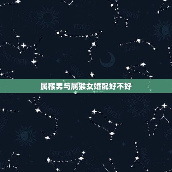 属猴男与属猴女婚配好不好,|男属猴和女属猴相配吗? 属猴男与属猴女婚配好不好,|男属猴和女属猴相配吗?