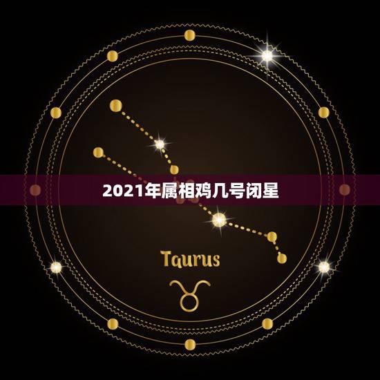 2021年属相鸡几号闭星，2021年属相样的运势怎么样？