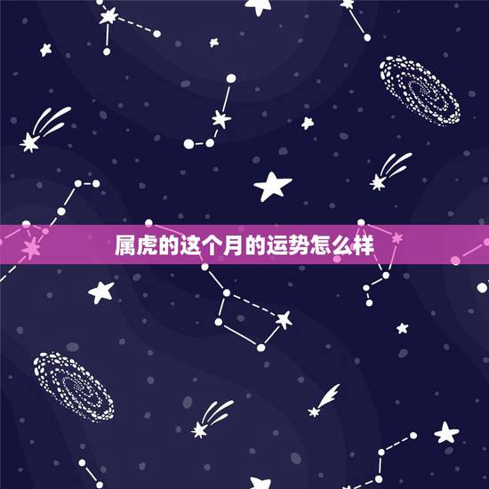 属虎的这个月的运势怎么样,2023年属虎人的全年运势 属虎的这个月的运势怎么样,2023年属虎人的全年运势