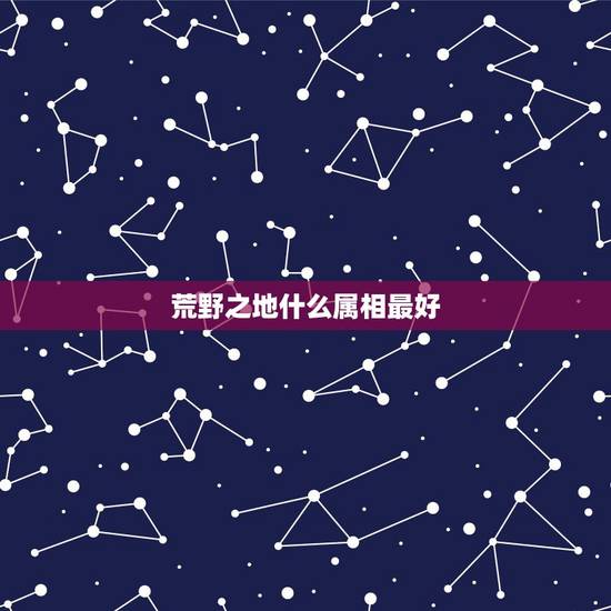 荒野之地什么属相最好,属什么属相最好? 荒野之地什么属相最好,属什么属相最好?