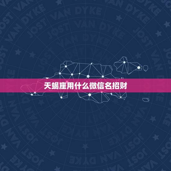 天蝎座用什么微信名招财，表示招财好运气的微信名有哪些？