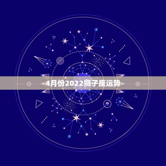 4月份2022狮子座运势，狮子座4月份哪几天运势最好