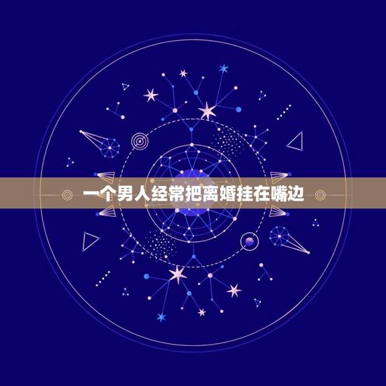 一个男人经常把离婚挂在嘴边,对一个经常把离婚挂在嘴边的男人,该怎么办 一个男人经常把离婚挂在嘴边,对一个经常把离婚挂在嘴边的男人,该怎么办