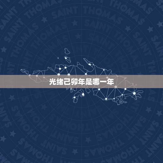 光绪己卯年是哪一年,光绪乙巳年是哪一年属什么 光绪己卯年是哪一年,光绪乙巳年是哪一年属什么