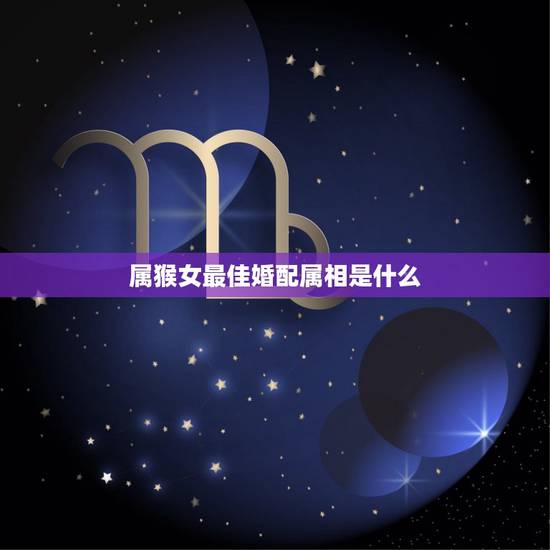 属猴女最佳婚配属相是什么,属猴女与什么属相最合适? 属猴女最佳婚配属相是什么,属猴女与什么属相最合适?