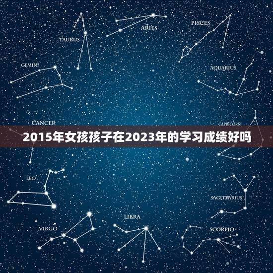 2015年女孩孩子在2023年的学习成绩好吗 2015年女孩孩子在2023年的学习成绩好吗