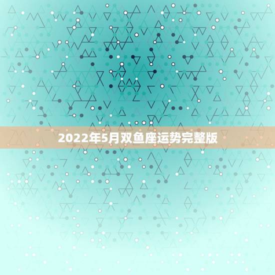 2022年5月双鱼座运势完整版,玛法达2023年5月13日至5月19日 2022年5月双鱼座运势完整版,玛法达2023年5月13日至5月19日