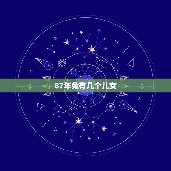 87年兔有几个儿女，1987属兔有几个儿女