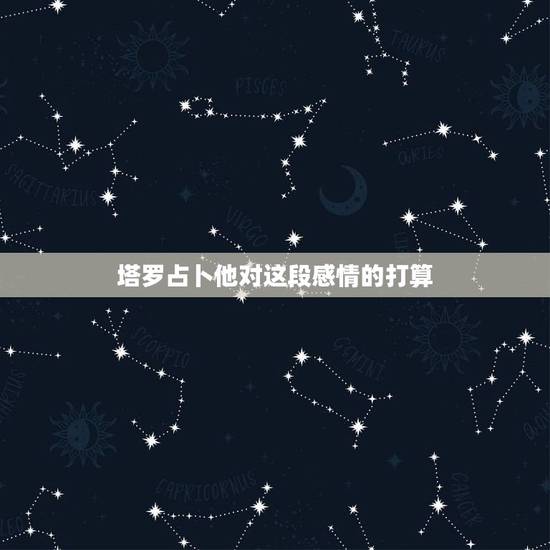 塔罗占卜他对这段感情的打算，塔罗牌占卜 问感情 该与他发展吗