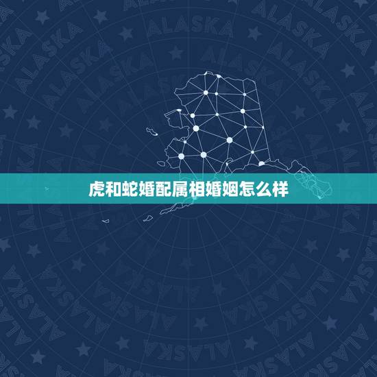 虎和蛇婚配属相婚姻怎么样,蛇和虎相配婚姻如何 虎和蛇婚配属相婚姻怎么样,蛇和虎相配婚姻如何