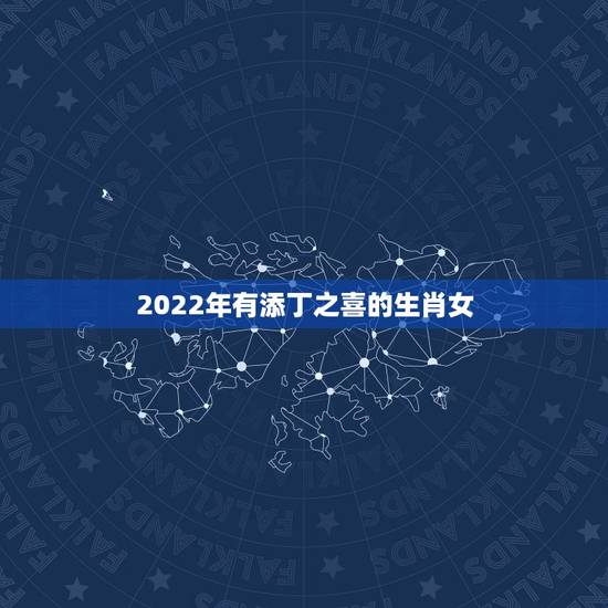 2022年有添丁之喜的生肖女,2022年一定会添丁生肖 2022年有添丁之喜的生肖女,2022年一定会添丁生肖