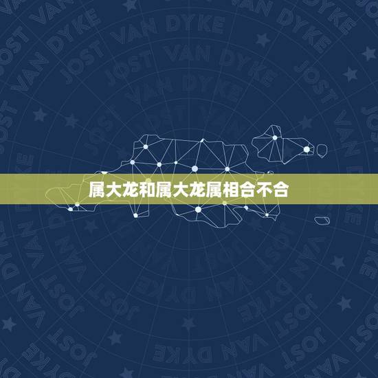 属大龙和属大龙属相合不合,属相龙和哪个属相不合? 属大龙和属大龙属相合不合,属相龙和哪个属相不合?