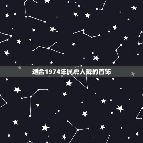 适合1974年属虎人戴的首饰,1974年属虎人犯太岁佩戴什么好 适合1974年属虎人戴的首饰,1974年属虎人犯太岁佩戴什么好