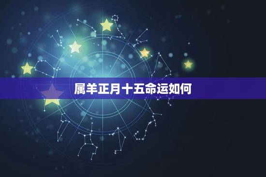 属羊正月十五命运如何，属羊二月十五人的命运