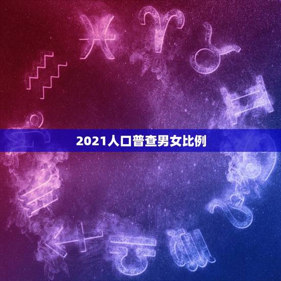 2021人口普查男女比例,男女比例在2023年真的会达到3:1吗? 2021人口普查男女比例,男女比例在2023年真的会达到3:1吗?