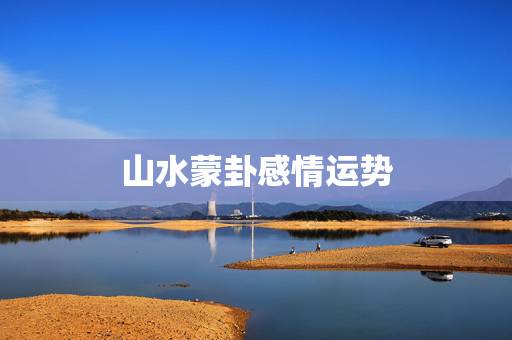 山水蒙卦感情运势,哪位大师给我卜一卦 山水蒙卦感情运势,哪位大师给我卜一卦