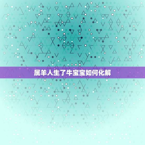 属羊人生了牛宝宝如何化解,牛宝宝取名大全2022 款 属羊人生了牛宝宝如何化解,牛宝宝取名大全2022 款