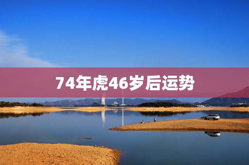 74年虎46岁后运势,74虎2022年运势完整版 74年虎46岁后运势,74虎2022年运势完整版