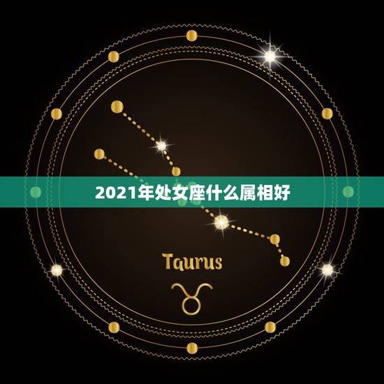 2021年处女座什么属相好，2021年属牛忌讳几月出生