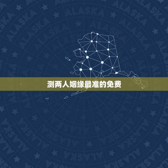 测两人姻缘最准的免费，测试两个人的八字姻缘