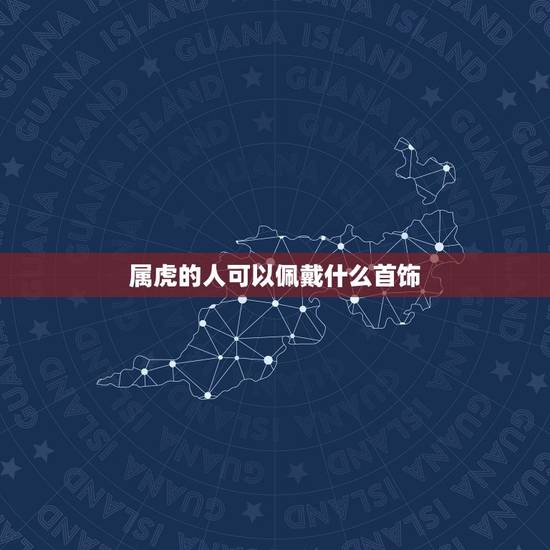 属虎的人可以佩戴什么首饰,2022 属虎佩戴什么旺财 属虎的人可以佩戴什么首饰,2022 属虎佩戴什么旺财