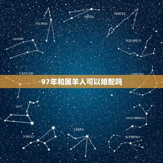 97年和属羊人可以婚配吗，1997年属牛的跟1991年属羊的配吗