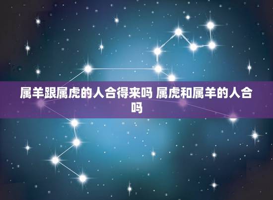 属羊跟属虎的人合得来吗 属虎和属羊的人合吗 属羊跟属虎的人合得来吗 属虎和属羊的人合吗
