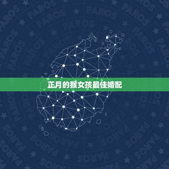 正月的猴女孩最佳婚配,属猴女的和什么属相最配最合适呢 正月的猴女孩最佳婚配,属猴女的和什么属相最配最合适呢