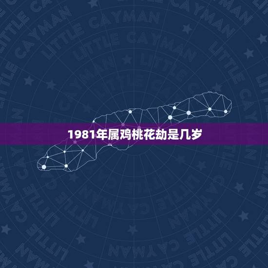 1981年属鸡桃花劫是几岁，生肖鸡年份对照表年龄