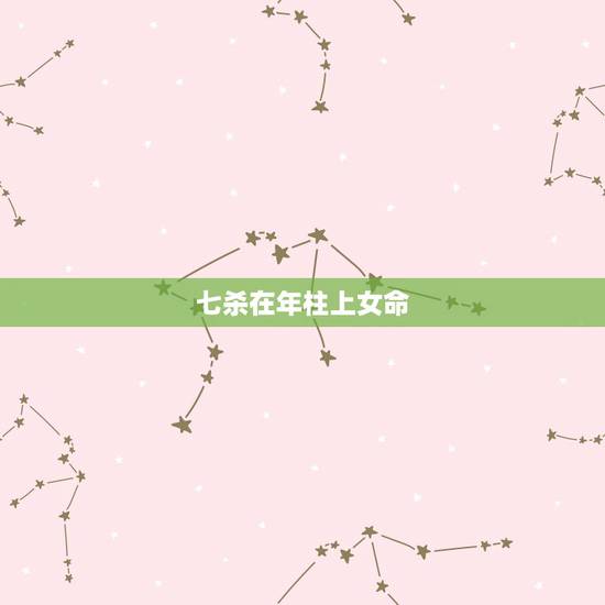 七杀在年柱上女命,七杀在年柱详解 七杀在年柱上女命,七杀在年柱详解