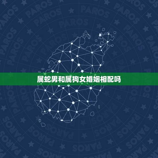 属蛇男和属狗女婚姻相配吗,属蛇男属狗女相配吗? 属蛇男和属狗女婚姻相配吗,属蛇男属狗女相配吗?