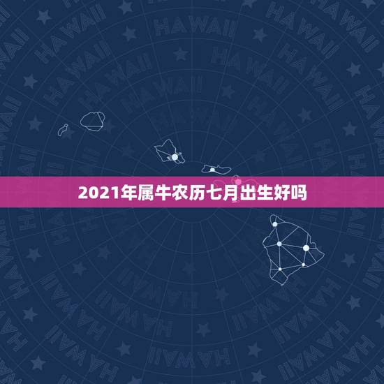 2021年属牛农历七月出生好吗,2021从什么时候开始属牛? 2021年属牛农历七月出生好吗,2021从什么时候开始属牛?