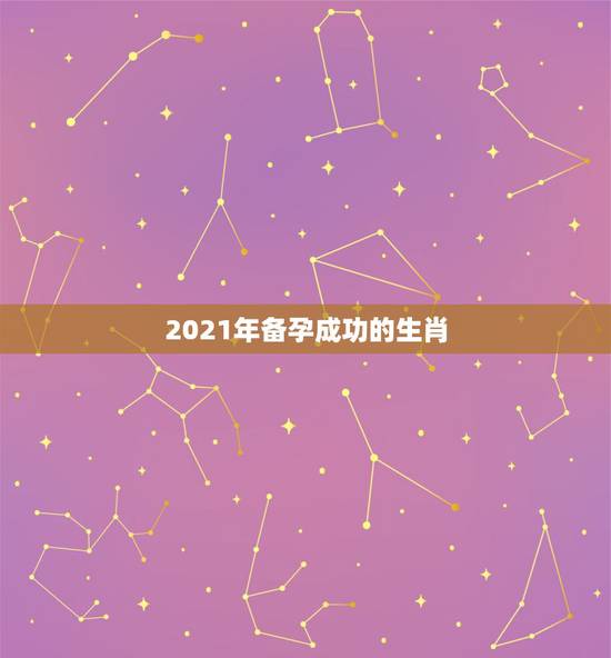 2021年备孕成功的生肖,2022年必有添丁之喜的生肖 2021年备孕成功的生肖,2022年必有添丁之喜的生肖