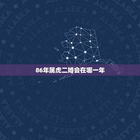 86年属虎二婚会在哪一年 86属虎人最旺的年龄 86年属虎二婚会在哪一年 86属虎人最旺的年龄