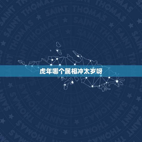 虎年哪个属相冲太岁呀，虎年哪些生肖犯太岁会不顺？应该注意什么