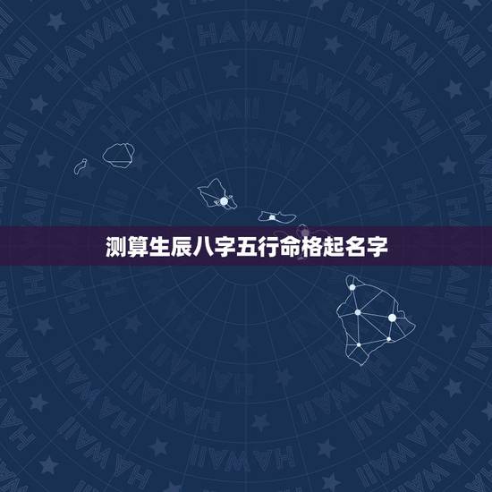 测算生辰八字五行命格起名字,如何根据生辰八字五行取名? 测算生辰八字五行命格起名字,如何根据生辰八字五行取名?