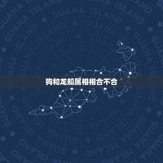 狗和龙船属相相合不合，属狗和属龙的属相不合怎么化解