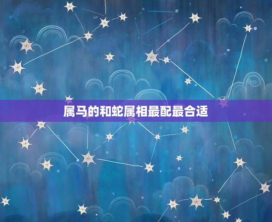 属马的和蛇属相最配最合适,属马和什么属相最配 属马的和蛇属相最配最合适,属马和什么属相最配