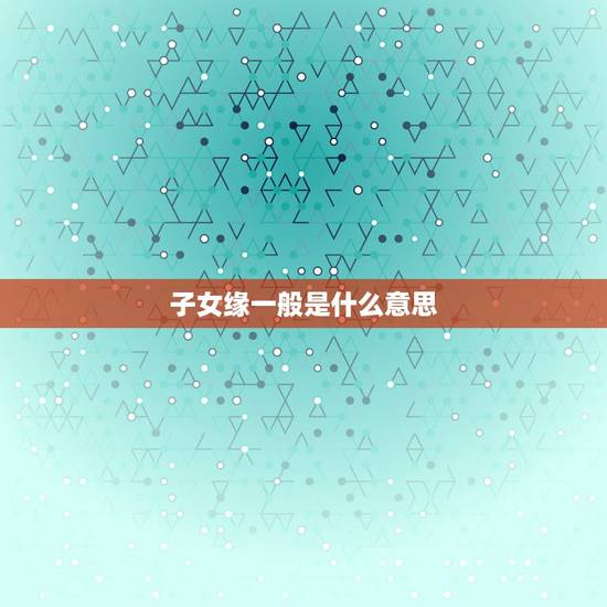 子女缘一般是什么意思，子女缘分极其深厚什么意思