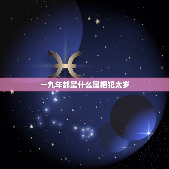 一九年都是什么属相犯太岁,今年什么属相犯太岁? 一九年都是什么属相犯太岁,今年什么属相犯太岁?