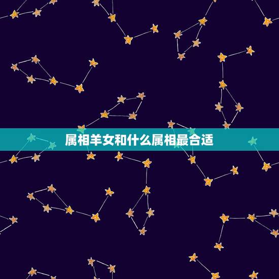 属相羊女和什么属相最合适，属羊女的属相婚配表，女属羊和什么属相最配