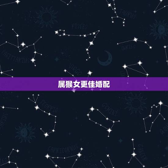 属猴女更佳婚配，属鸡女更佳婚配属相